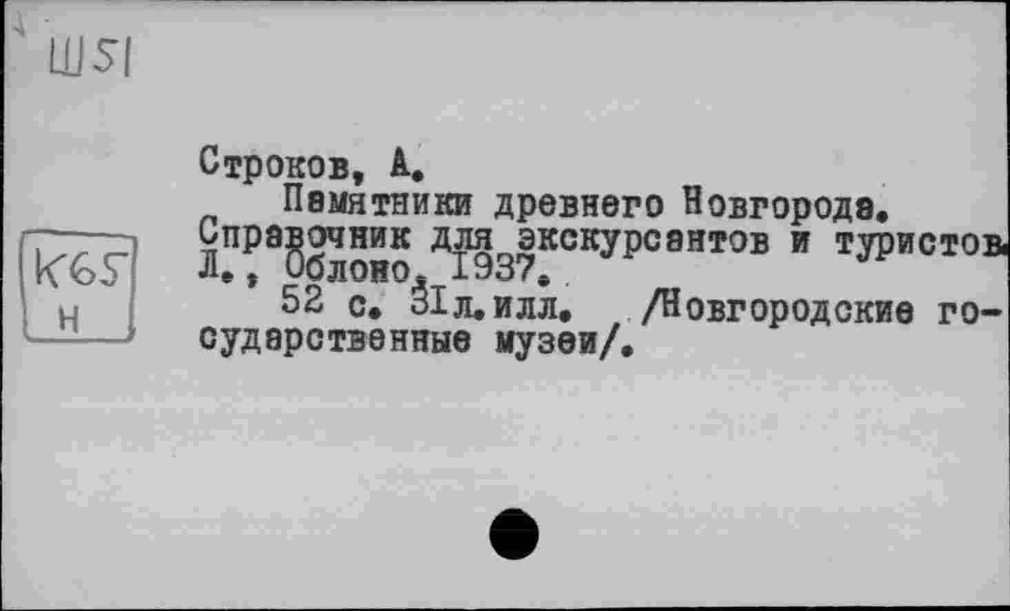 ﻿wsi
К6Г н
Строков, A.
Памятники древнего Новгорода.
справочник для^экскурсантов и туристов
52 с. Зіл.илл. /Новгородские государственные музеи/.